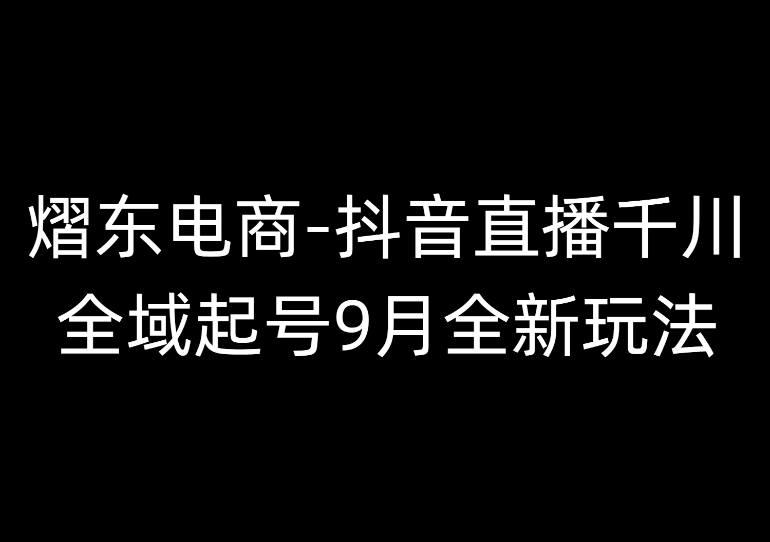熠东电商-抖音直播千川全域起号9月全新玩法（价值2980元）