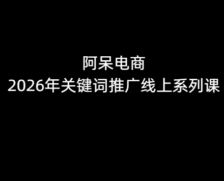 阿呆电商2026年关键词推广线上系列课5月16更新